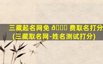 三藏起名网免 🐋 费取名打分(三藏取名网-姓名测试打分)